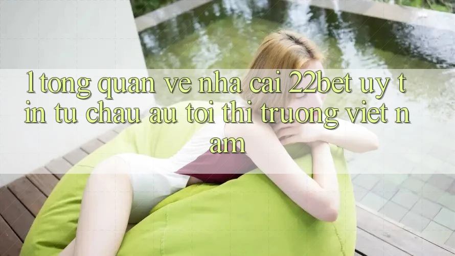1. Tổng Quan Về Nhà Cái 22bet: Uy Tín Từ Châu Âu Tới Thị Trường Việt Nam