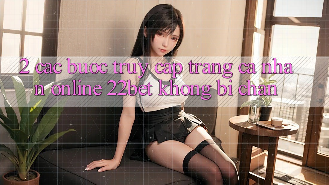2. Các bước Truy cập trang cá nhân Online 22bet Không Bị Chặn