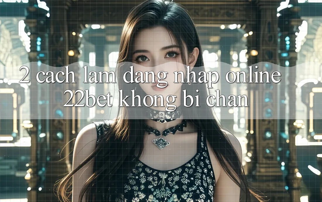 2. Cách làm Đăng Nhập Online 22bet Không Bị Chặn