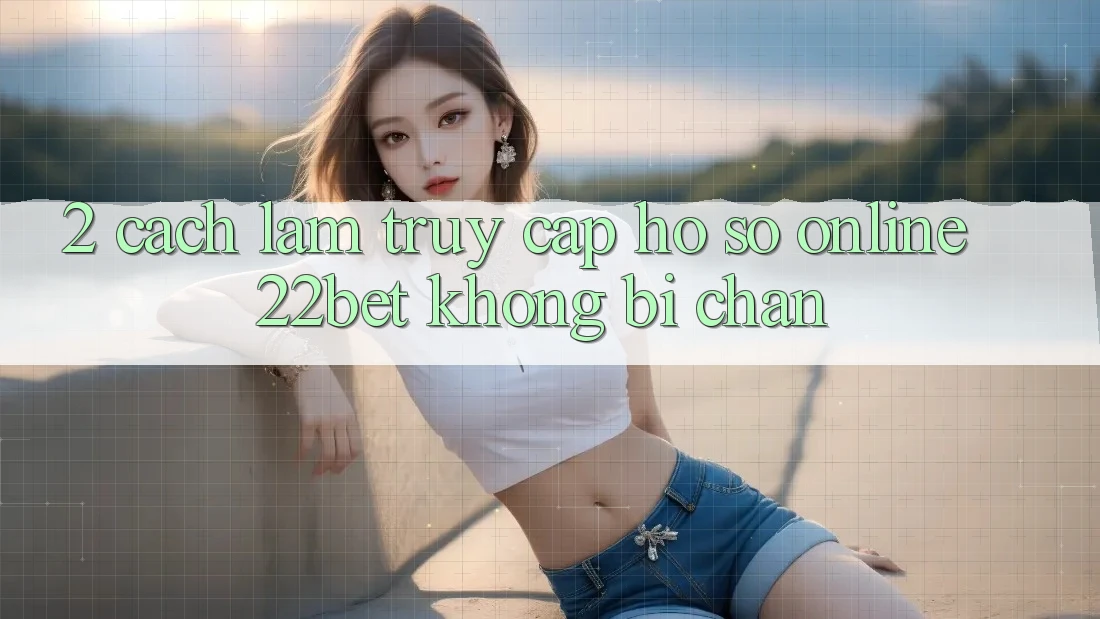 2. Cách làm Truy cập hồ sơ Online 22bet Không Bị Chặn 2. Cách làm Truy cập hồ sơ Online 22bet Không Bị Chặn