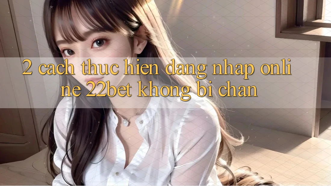 2. Cách thực hiện Đăng Nhập Online 22bet Không Bị Chặn