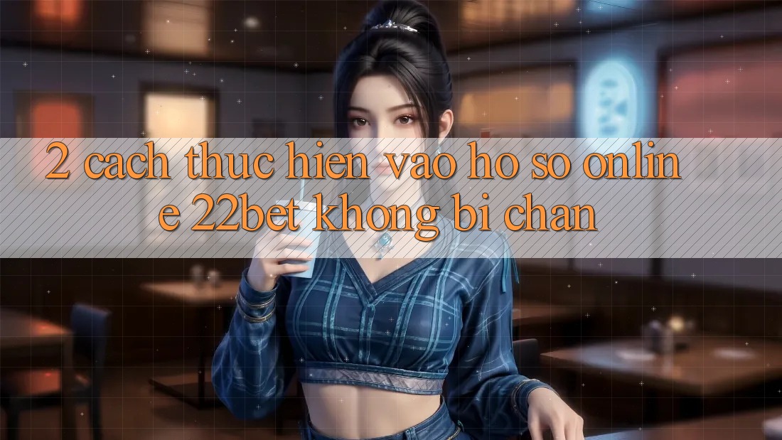 2. Cách thực hiện Vào hồ sơ Online 22bet Không Bị Chặn
