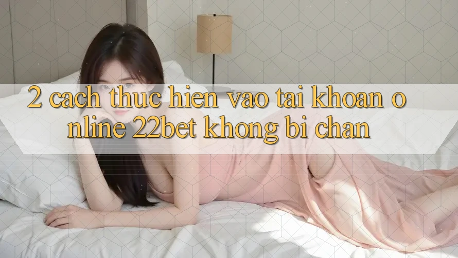 2. Cách thực hiện Vào tài khoản Online 22bet Không Bị Chặn