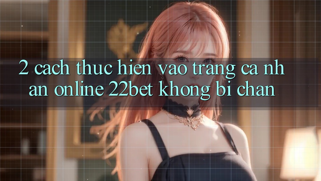 2. Cách thực hiện Vào trang cá nhân Online 22bet Không Bị Chặn