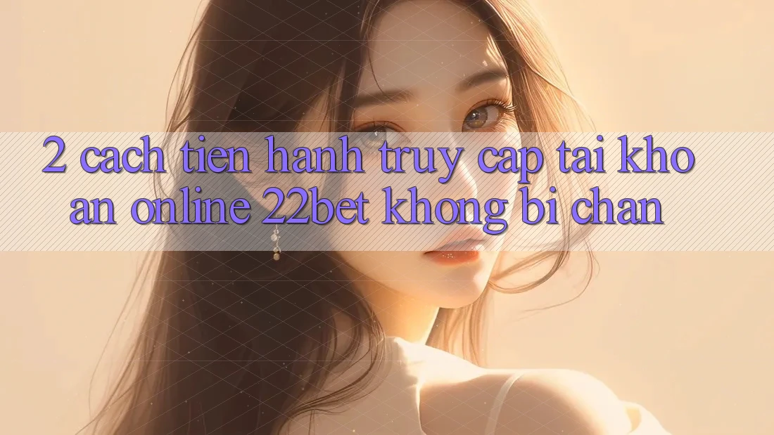 2. Cách tiến hành Truy cập tài khoản Online 22bet Không Bị Chặn