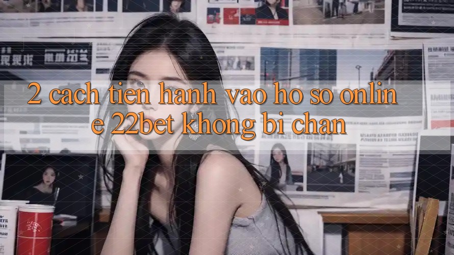 2. Cách tiến hành Vào hồ sơ Online 22bet Không Bị Chặn