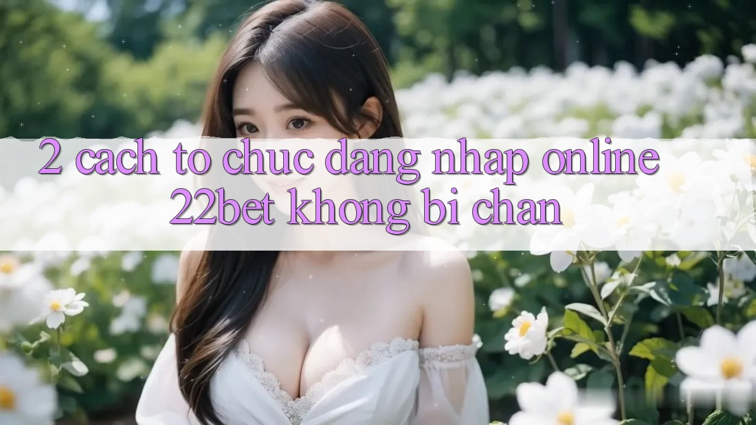2. Cách tổ chức Đăng Nhập Online 22bet Không Bị Chặn