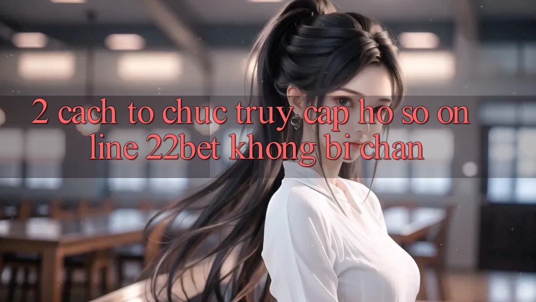 2. Cách tổ chức Truy cập hồ sơ Online 22bet Không Bị Chặn 2. Cách tổ chức Truy cập hồ sơ Online 22bet Không Bị Chặn