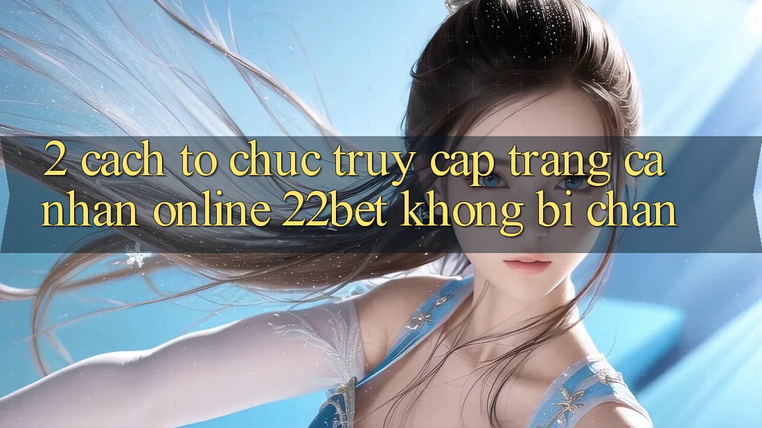 2. Cách tổ chức Truy cập trang cá nhân Online 22bet Không Bị Chặn