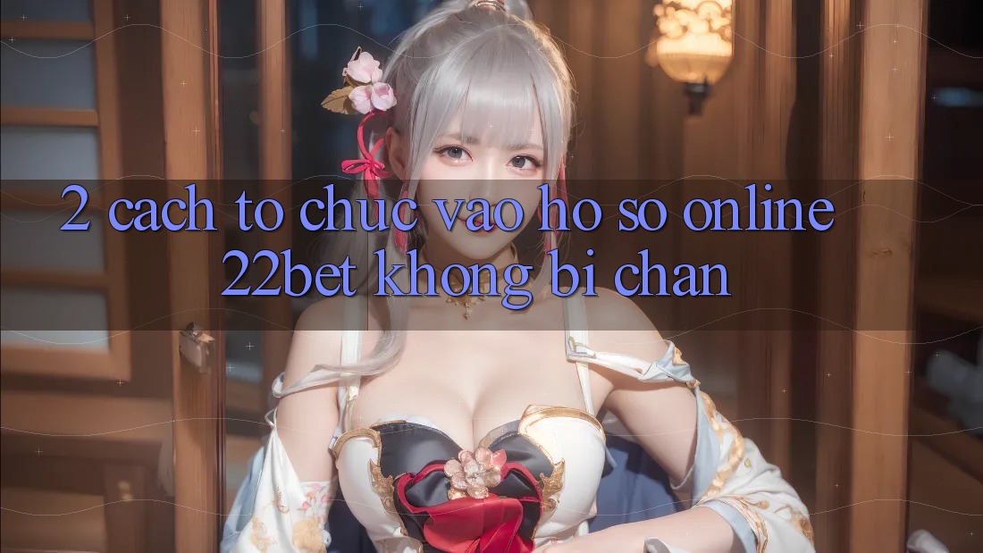 2. Cách tổ chức Vào hồ sơ Online 22bet Không Bị Chặn