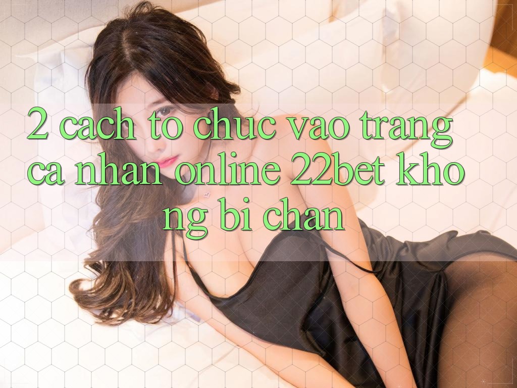 2. Cách tổ chức Vào trang cá nhân Online 22bet Không Bị Chặn