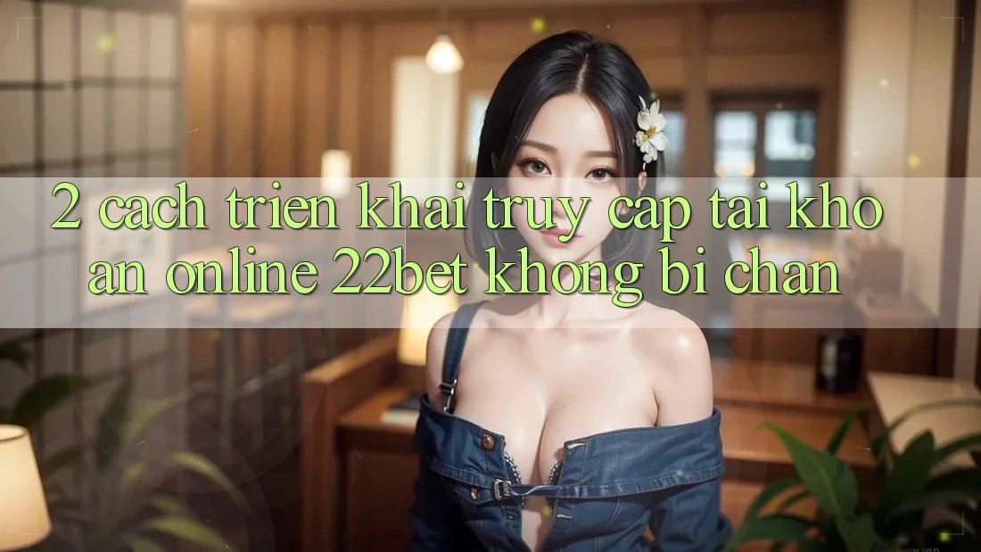 2. Cách triển khai Truy cập tài khoản Online 22bet Không Bị Chặn