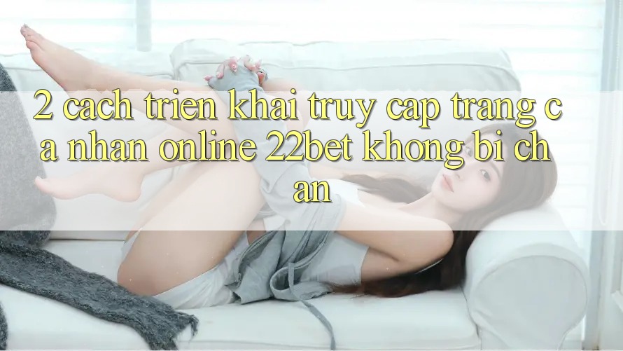 2. Cách triển khai Truy cập trang cá nhân Online 22bet Không Bị Chặn