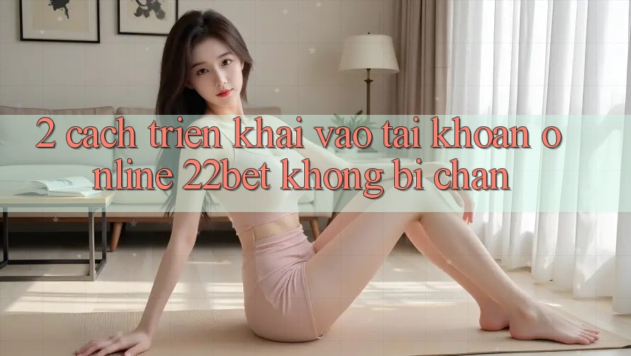 2. Cách triển khai Vào tài khoản Online 22bet Không Bị Chặn