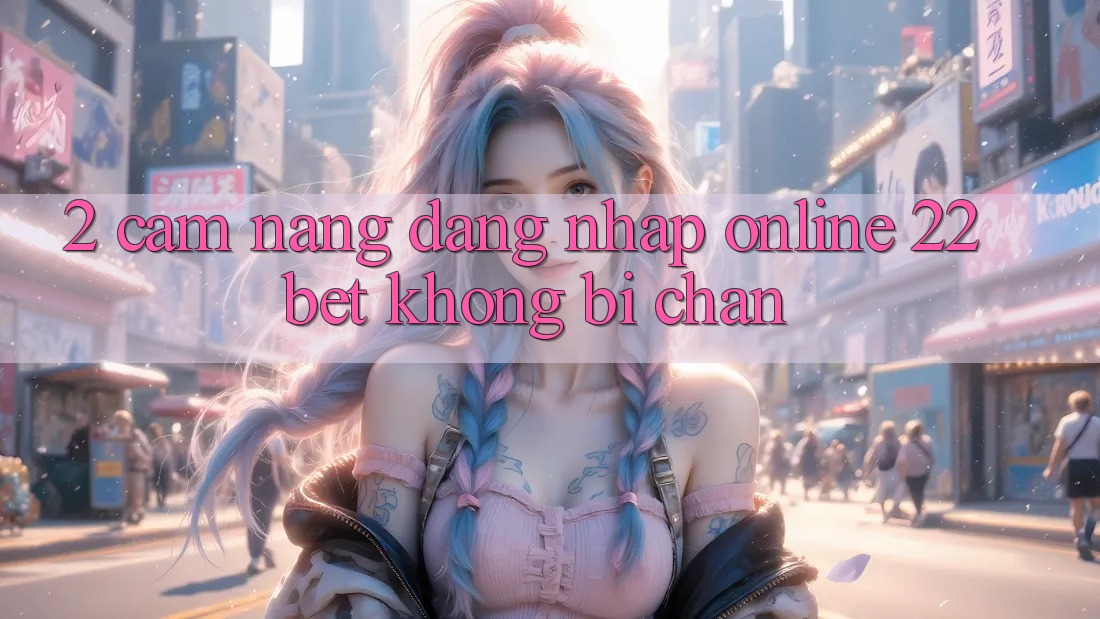 2. Cẩm nang Đăng Nhập Online 22bet Không Bị Chặn