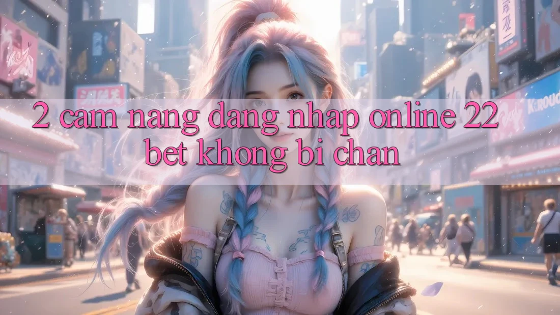 2. Cẩm nang Đăng Nhập Online 22bet Không Bị Chặn
