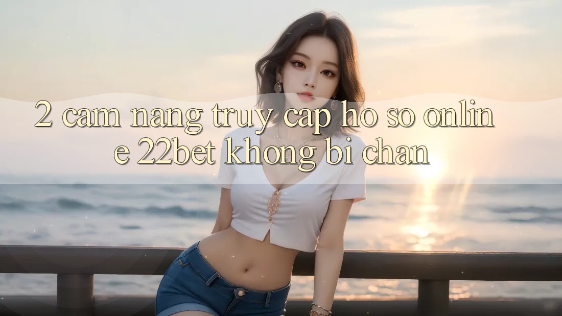 2. Cẩm nang Truy cập hồ sơ Online 22bet Không Bị Chặn 2. Cẩm nang Truy cập hồ sơ Online 22bet Không Bị Chặn