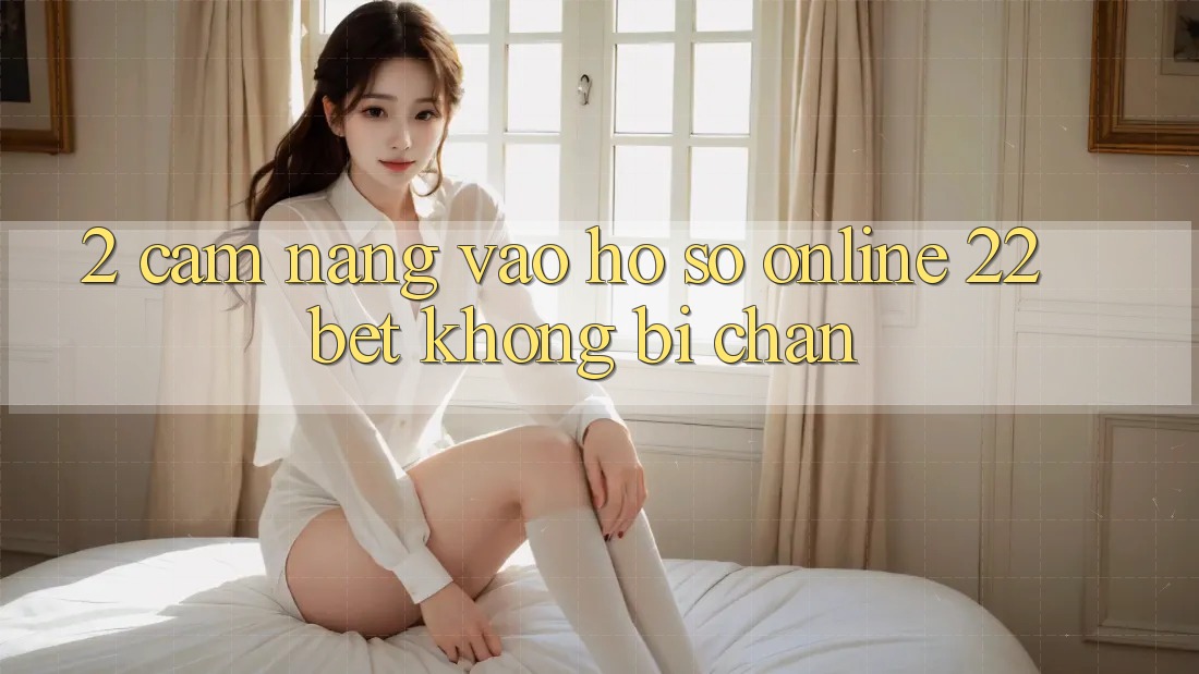 2. Cẩm nang Vào hồ sơ Online 22bet Không Bị Chặn 2. Cẩm nang Vào hồ sơ Online 22bet Không Bị Chặn