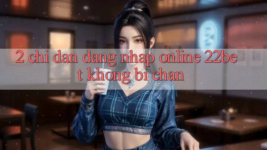 2. Chỉ dẫn Đăng Nhập Online 22bet Không Bị Chặn