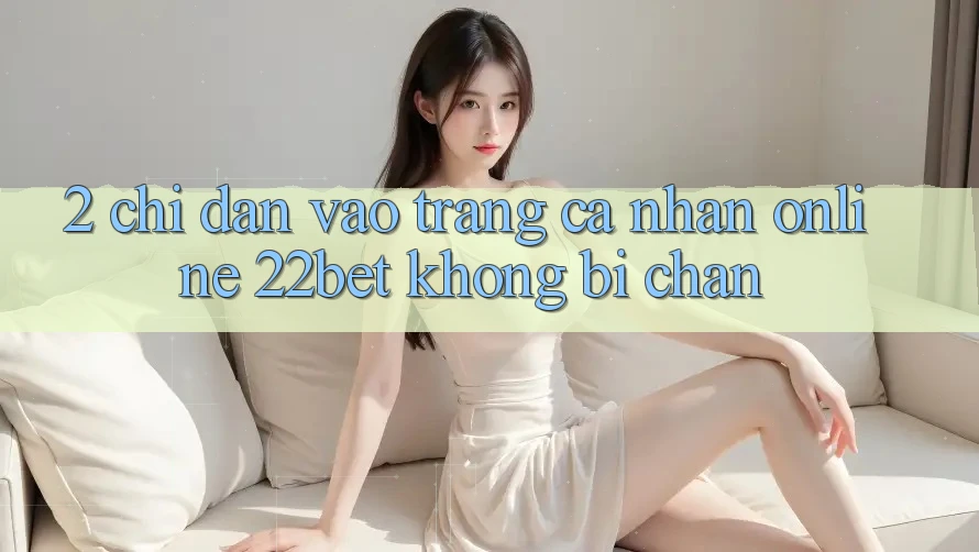 2. Chỉ dẫn Vào trang cá nhân Online 22bet Không Bị Chặn