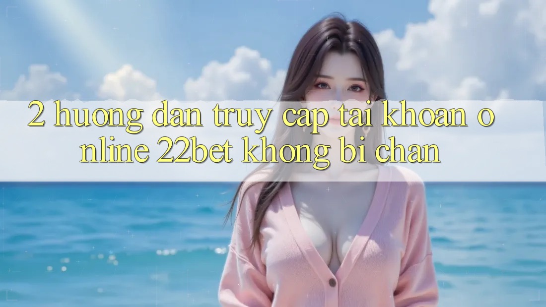 2. Hướng Dẫn Truy cập tài khoản Online 22bet Không Bị Chặn