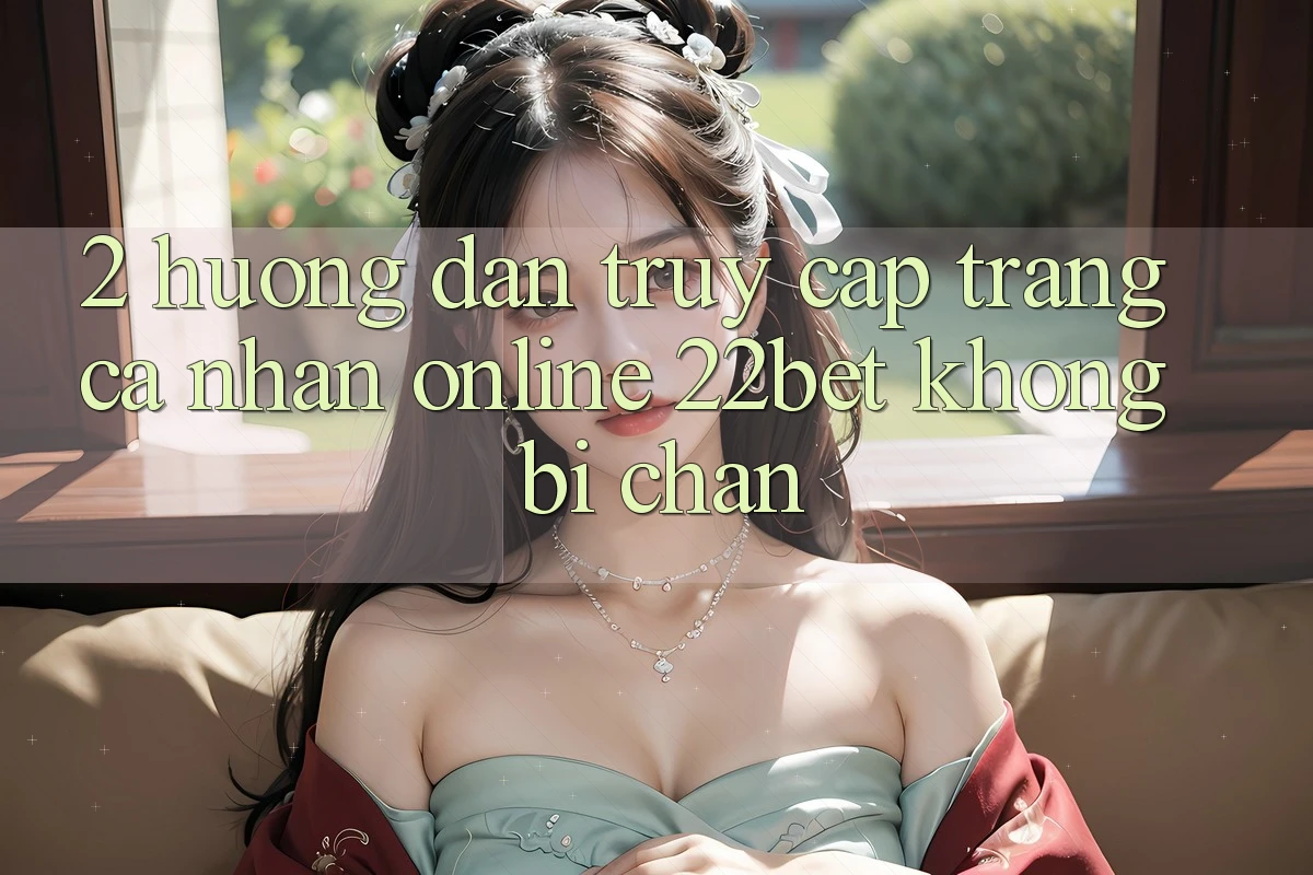 2. Hướng Dẫn Truy cập trang cá nhân Online 22bet Không Bị Chặn