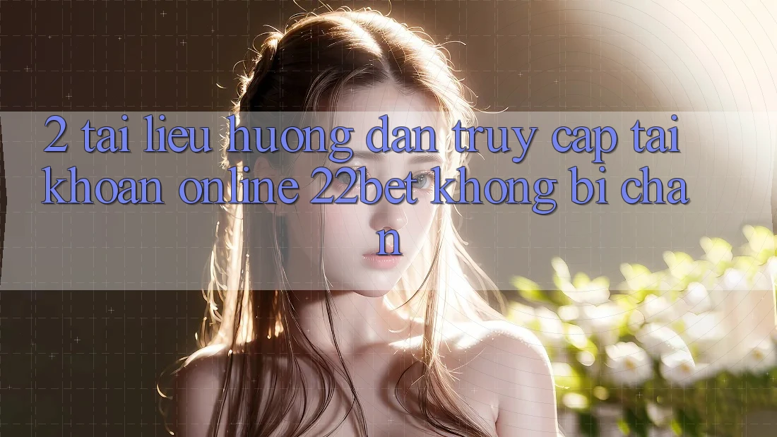 2. Tài liệu hướng dẫn Truy cập tài khoản Online 22bet Không Bị Chặn