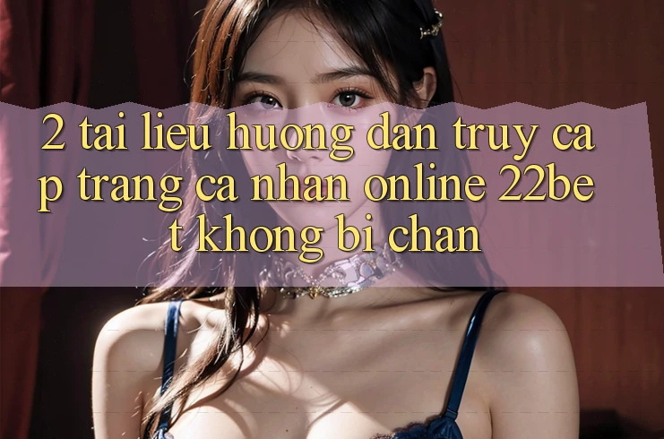 2. Tài liệu hướng dẫn Truy cập trang cá nhân Online 22bet Không Bị Chặn 2. Tài liệu hướng dẫn Truy cập trang cá nhân Online 22bet Không Bị Chặn