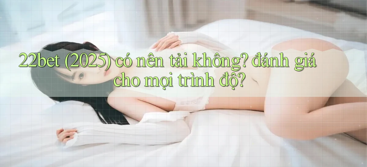 22bet (2025) có nên tải không đánh giá cho mọi trình độ