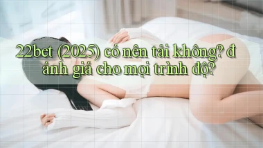 22bet (2025) có nên tải không đánh giá cho mọi trình độ