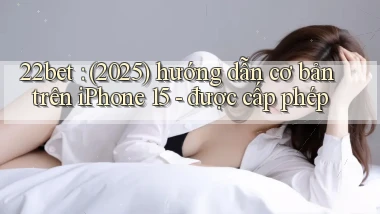 22bet (2025) hướng dẫn cơ bản trên iPhone 15   được cấp phép