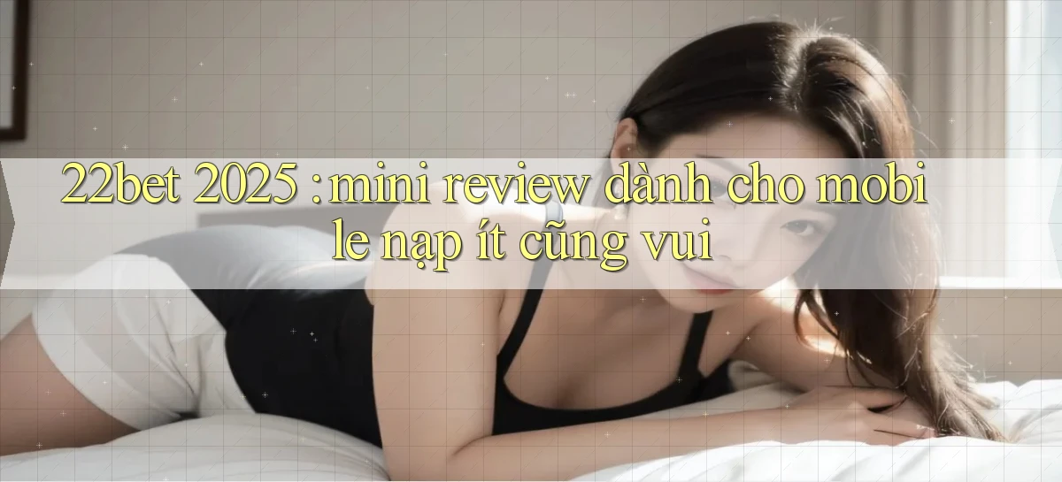 22bet 2025 mini review dành cho mobile nạp ít cũng vui