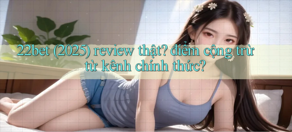 22bet (2025) review thật điểm cộng trừ từ kênh chính thức