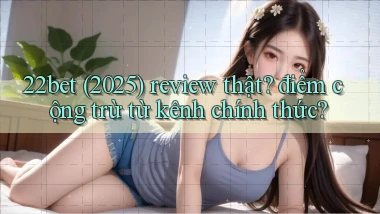 22bet (2025) review thật điểm cộng trừ từ kênh chính thức