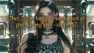22bet 2026 bảng so sánh chơi ngay không chờ   chip M2
