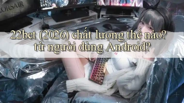 22bet (2026) chất lượng thế nào từ người dùng Android