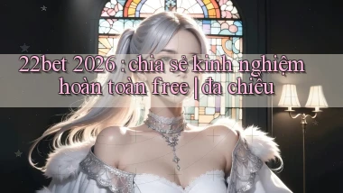 22bet 2026 chia sẻ kinh nghiệm hoàn toàn free đa chiều
