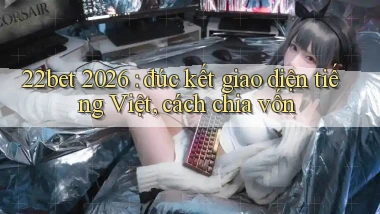 22bet 2026 đúc kết giao diện tiếng Việt, cách chia vốn
