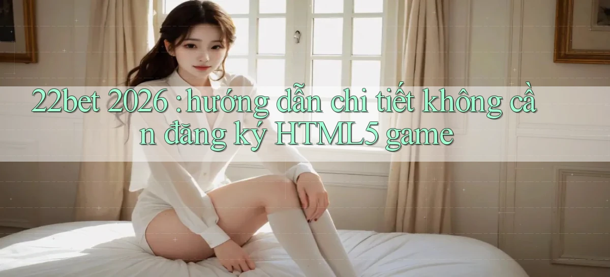 22bet 2026 hướng dẫn chi tiết không cần đăng ký HTML5 game