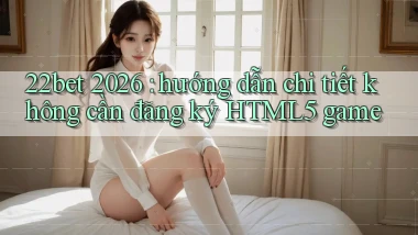 22bet 2026 hướng dẫn chi tiết không cần đăng ký HTML5 game