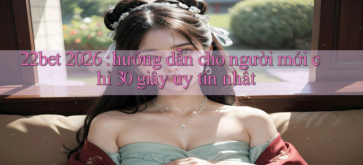 22bet 2026 hướng dẫn cho người mới chỉ 30 giây uy tín nhất