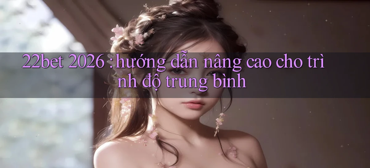 22bet 2026 hướng dẫn nâng cao cho trình độ trung bình