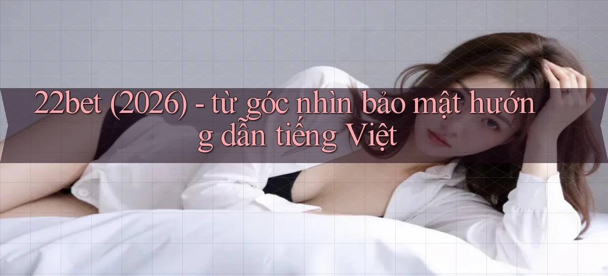 22bet (2026)   từ góc nhìn bảo mật hướng dẫn tiếng Việt
