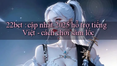22bet cập nhật 2025 hỗ trợ tiếng Việt   cách chơi sâm lốc