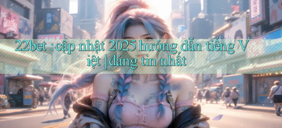 22bet cập nhật 2025 hướng dẫn tiếng Việt đáng tin nhất