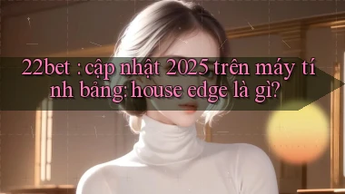 22bet cập nhật 2025 trên máy tính bảng house edge là gì