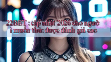 22BET cập nhật 2026 cho người muốn thử được đánh giá cao