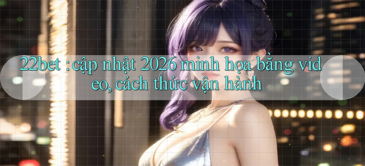 22bet cập nhật 2026 minh họa bằng video, cách thức vận hành
