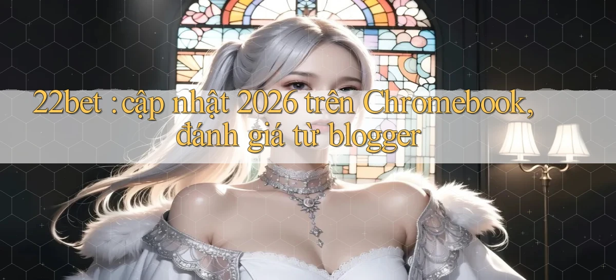 22bet cập nhật 2026 trên Chromebook, đánh giá từ blogger