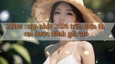 22bet cập nhật 2026 trên điện thoại được đánh giá cao
